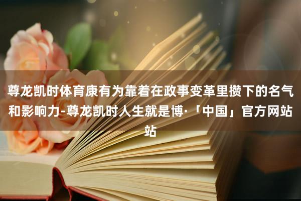 尊龙凯时体育康有为靠着在政事变革里攒下的名气和影响力-尊龙凯时人生就是博·「中国」官方网站