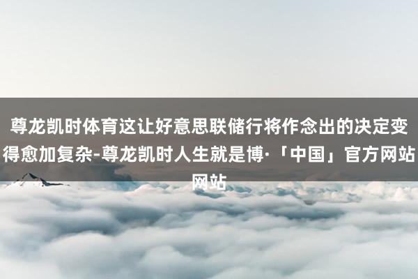 尊龙凯时体育这让好意思联储行将作念出的决定变得愈加复杂-尊龙凯时人生就是博·「中国」官方网站