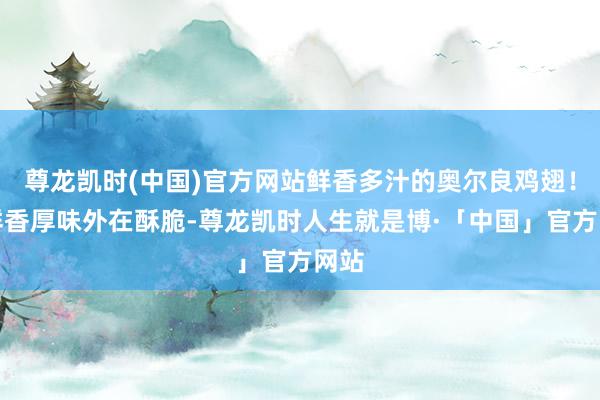 尊龙凯时(中国)官方网站鲜香多汁的奥尔良鸡翅！！鲜香厚味外在酥脆-尊龙凯时人生就是博·「中国」官方网站