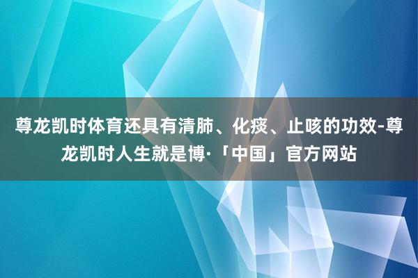 尊龙凯时体育还具有清肺、化痰、止咳的功效-尊龙凯时人生就是博·「中国」官方网站