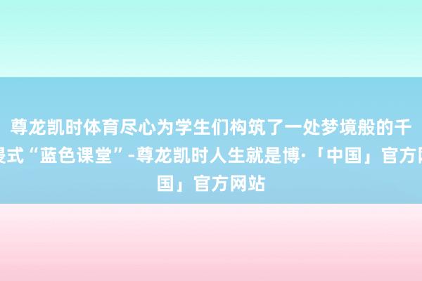 尊龙凯时体育尽心为学生们构筑了一处梦境般的千里浸式“蓝色课堂”-尊龙凯时人生就是博·「中国」官方网站