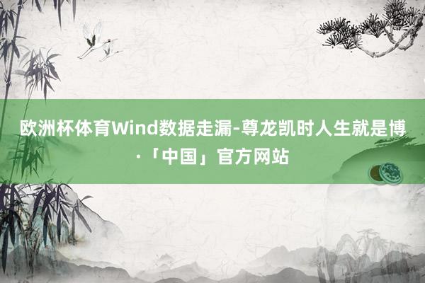 欧洲杯体育　　Wind数据走漏-尊龙凯时人生就是博·「中国」官方网站