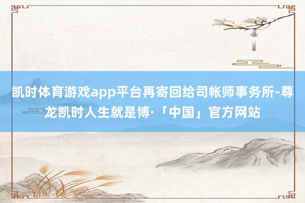 凯时体育游戏app平台再寄回给司帐师事务所-尊龙凯时人生就是博·「中国」官方网站