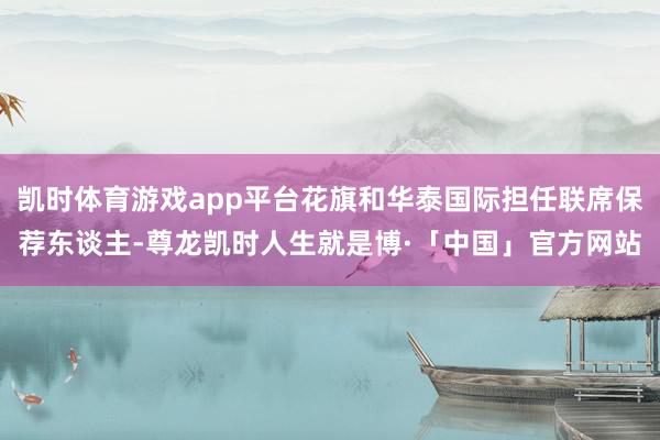 凯时体育游戏app平台花旗和华泰国际担任联席保荐东谈主-尊龙凯时人生就是博·「中国」官方网站