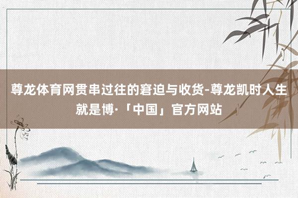 尊龙体育网贯串过往的窘迫与收货-尊龙凯时人生就是博·「中国」官方网站