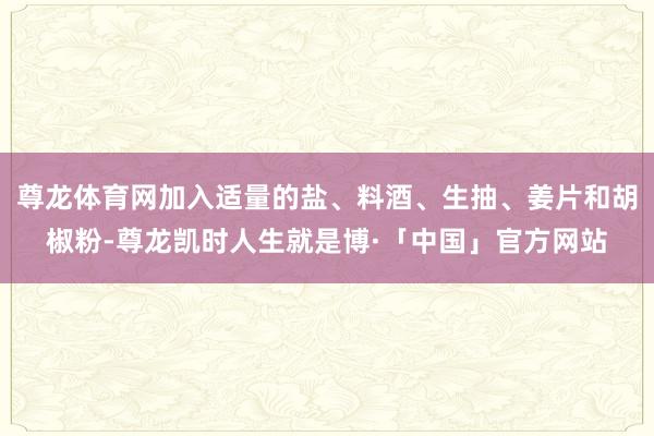 尊龙体育网加入适量的盐、料酒、生抽、姜片和胡椒粉-尊龙凯时人生就是博·「中国」官方网站