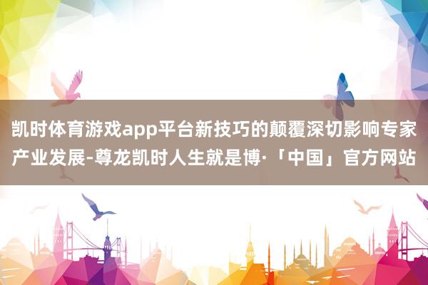 凯时体育游戏app平台新技巧的颠覆深切影响专家产业发展-尊龙凯时人生就是博·「中国」官方网站