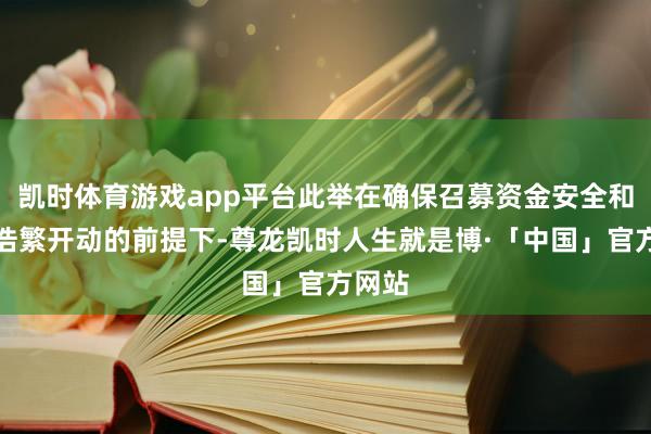 凯时体育游戏app平台此举在确保召募资金安全和名目浩繁开动的前提下-尊龙凯时人生就是博·「中国」官方网站