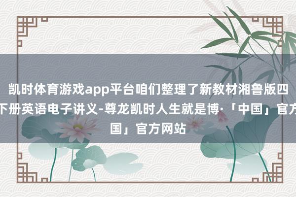 凯时体育游戏app平台咱们整理了新教材湘鲁版四年纪下册英语电子讲义-尊龙凯时人生就是博·「中国」官方网站