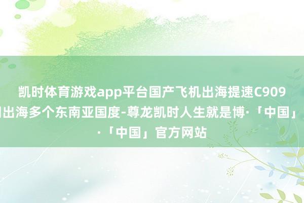 凯时体育游戏app平台国产飞机出海提速C909飞机照旧出海多个东南亚国度-尊龙凯时人生就是博·「中国」官方网站