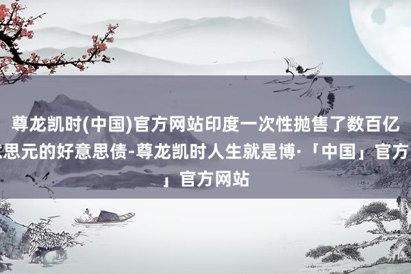 尊龙凯时(中国)官方网站印度一次性抛售了数百亿好意思元的好意思债-尊龙凯时人生就是博·「中国」官方网站
