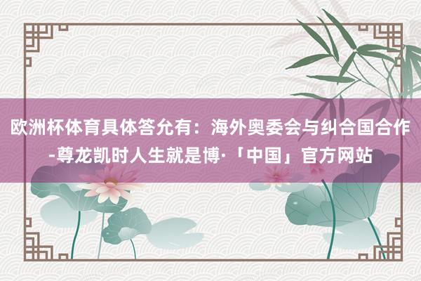 欧洲杯体育具体答允有：海外奥委会与纠合国合作-尊龙凯时人生就是博·「中国」官方网站