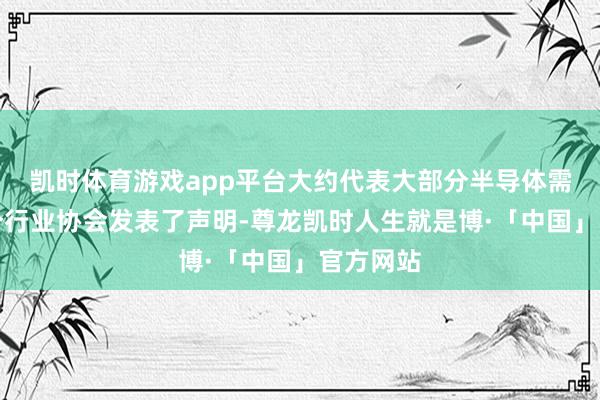 凯时体育游戏app平台大约代表大部分半导体需求的四个行业协会发表了声明-尊龙凯时人生就是博·「中国」官方网站