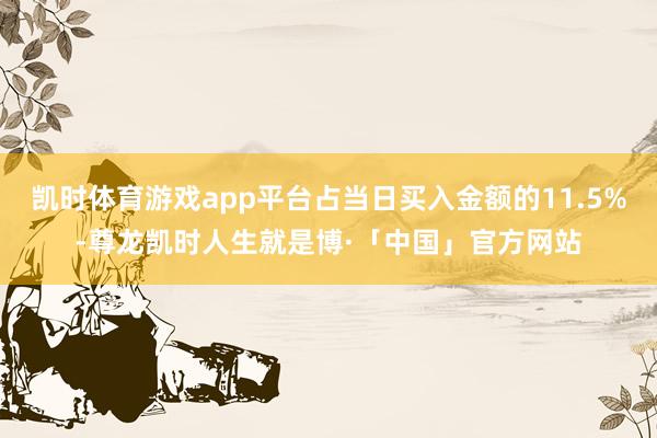 凯时体育游戏app平台占当日买入金额的11.5%-尊龙凯时人生就是博·「中国」官方网站