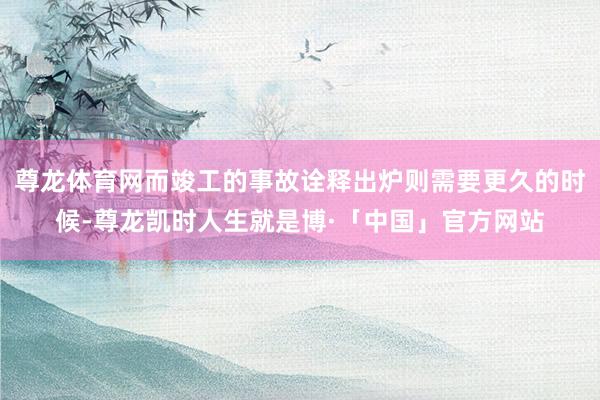 尊龙体育网而竣工的事故诠释出炉则需要更久的时候-尊龙凯时人生就是博·「中国」官方网站