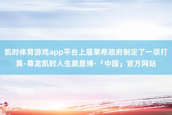 凯时体育游戏app平台上届莱希政府制定了一项打算-尊龙凯时人生就是博·「中国」官方网站