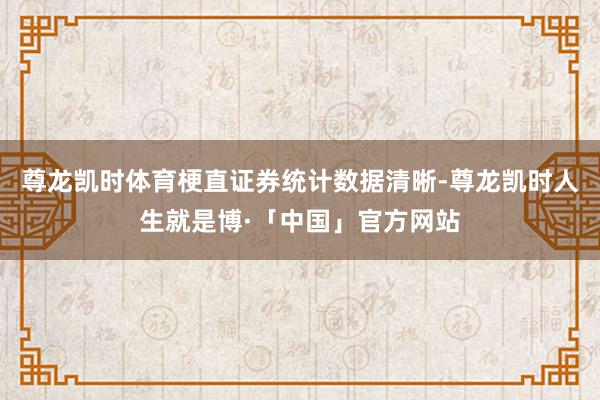 尊龙凯时体育　　梗直证券统计数据清晰-尊龙凯时人生就是博·「中国」官方网站