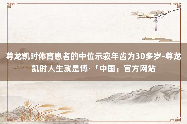 尊龙凯时体育患者的中位示寂年齿为30多岁-尊龙凯时人生就是博·「中国」官方网站