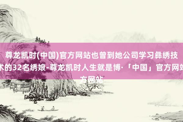 尊龙凯时(中国)官方网站也曾到她公司学习彝绣技术的32名绣娘-尊龙凯时人生就是博·「中国」官方网站