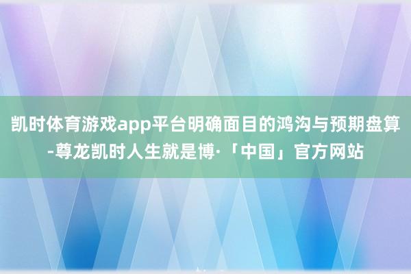 凯时体育游戏app平台明确面目的鸿沟与预期盘算-尊龙凯时人生就是博·「中国」官方网站