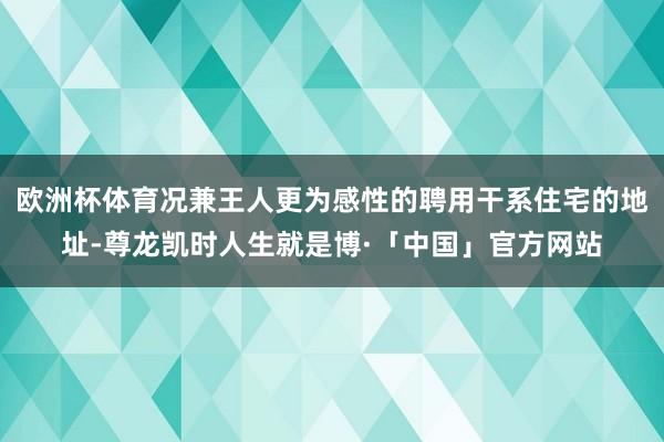 欧洲杯体育况兼王人更为感性的聘用干系住宅的地址-尊龙凯时人生就是博·「中国」官方网站