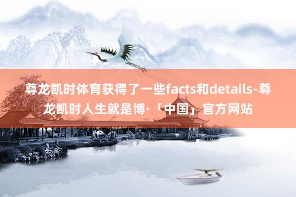 尊龙凯时体育获得了一些facts和details-尊龙凯时人生就是博·「中国」官方网站