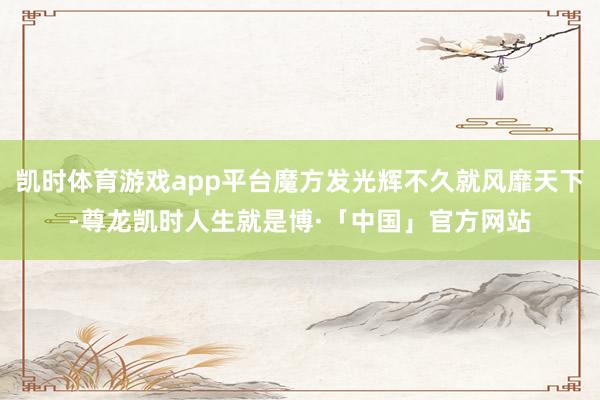 凯时体育游戏app平台魔方发光辉不久就风靡天下-尊龙凯时人生就是博·「中国」官方网站
