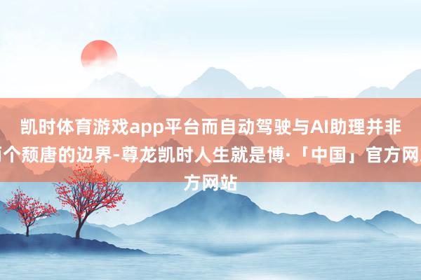 凯时体育游戏app平台而自动驾驶与AI助理并非两个颓唐的边界-尊龙凯时人生就是博·「中国」官方网站
