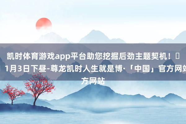凯时体育游戏app平台助您挖掘后劲主题契机！		1月3日下昼-尊龙凯时人生就是博·「中国」官方网站