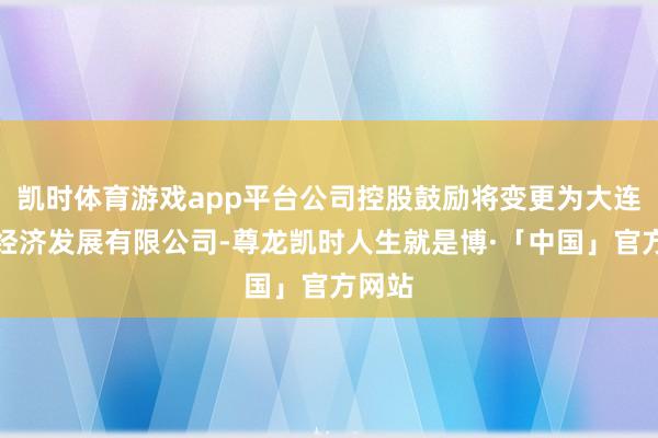 凯时体育游戏app平台公司控股鼓励将变更为大连德泰经济发展有限公司-尊龙凯时人生就是博·「中国」官方网站