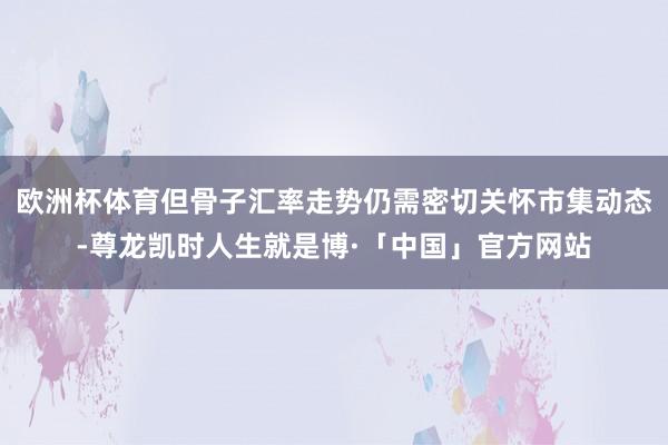 欧洲杯体育但骨子汇率走势仍需密切关怀市集动态-尊龙凯时人生就是博·「中国」官方网站