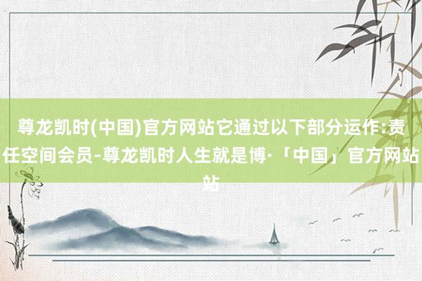 尊龙凯时(中国)官方网站它通过以下部分运作:责任空间会员-尊龙凯时人生就是博·「中国」官方网站