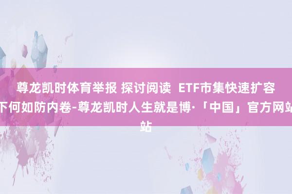 尊龙凯时体育举报 探讨阅读  ETF市集快速扩容下何如防内卷-尊龙凯时人生就是博·「中国」官方网站
