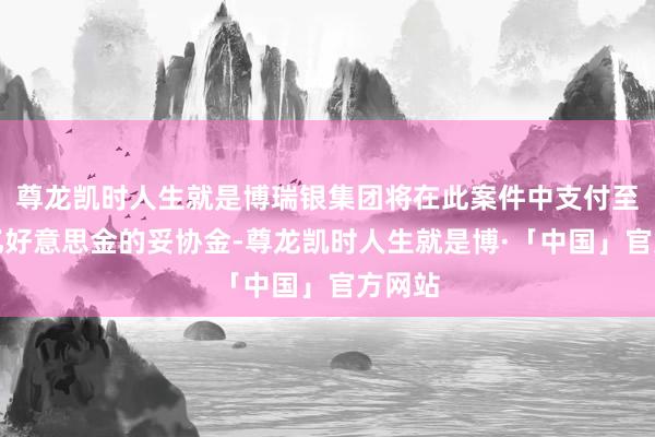 尊龙凯时人生就是博瑞银集团将在此案件中支付至少数亿好意思金的妥协金-尊龙凯时人生就是博·「中国」官方网站