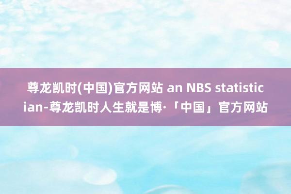 尊龙凯时(中国)官方网站 an NBS statistician-尊龙凯时人生就是博·「中国」官方网站