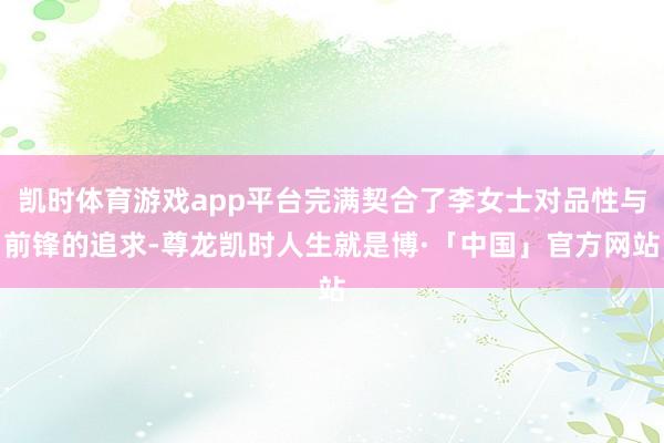 凯时体育游戏app平台完满契合了李女士对品性与前锋的追求-尊龙凯时人生就是博·「中国」官方网站