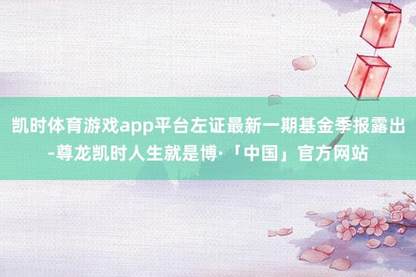 凯时体育游戏app平台左证最新一期基金季报露出-尊龙凯时人生就是博·「中国」官方网站