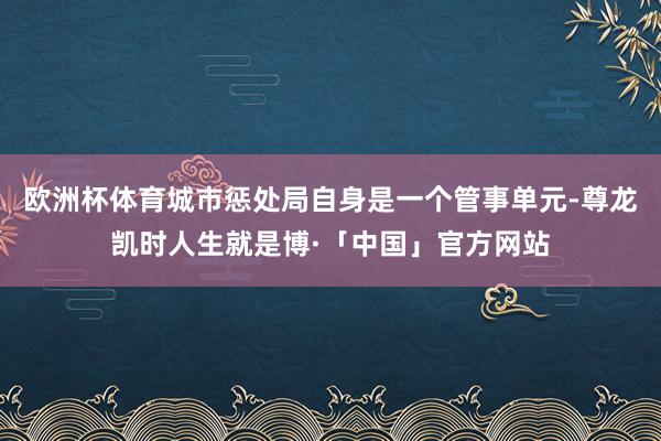 欧洲杯体育城市惩处局自身是一个管事单元-尊龙凯时人生就是博·「中国」官方网站