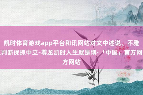 凯时体育游戏app平台和讯网站对文中述说、不雅点判断保抓中立-尊龙凯时人生就是博·「中国」官方网站