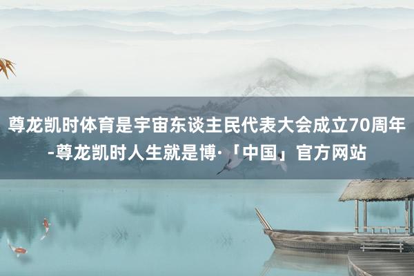 尊龙凯时体育是宇宙东谈主民代表大会成立70周年-尊龙凯时人生就是博·「中国」官方网站