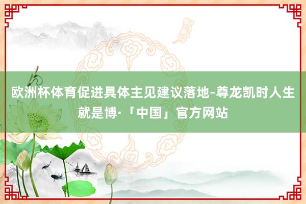 欧洲杯体育促进具体主见建议落地-尊龙凯时人生就是博·「中国」官方网站