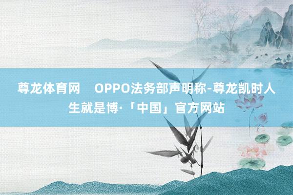 尊龙体育网    OPPO法务部声明称-尊龙凯时人生就是博·「中国」官方网站