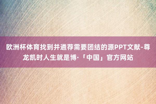欧洲杯体育找到并遴荐需要团结的源PPT文献-尊龙凯时人生就是博·「中国」官方网站