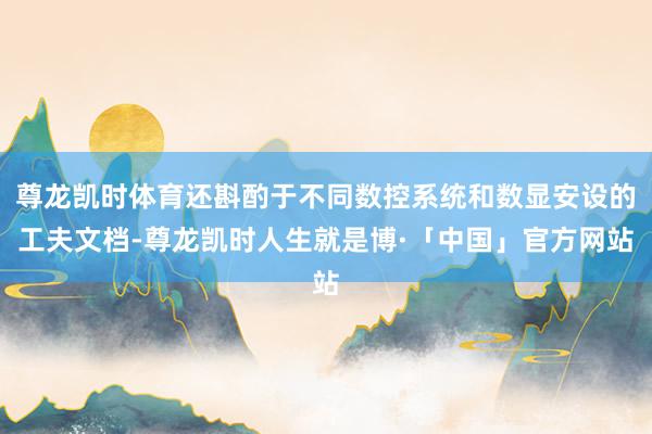 尊龙凯时体育还斟酌于不同数控系统和数显安设的工夫文档-尊龙凯时人生就是博·「中国」官方网站