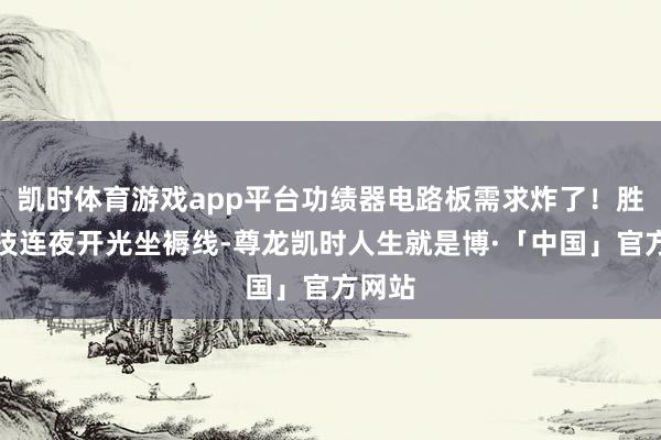 凯时体育游戏app平台功绩器电路板需求炸了！胜宏科技连夜开光坐褥线-尊龙凯时人生就是博·「中国」官方网站