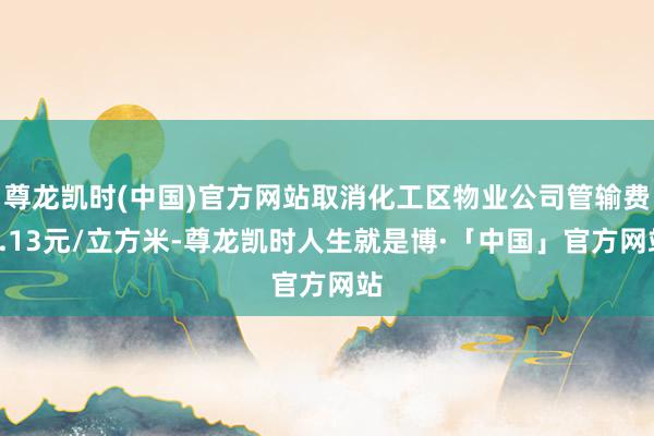 尊龙凯时(中国)官方网站取消化工区物业公司管输费0.13元/立方米-尊龙凯时人生就是博·「中国」官方网站
