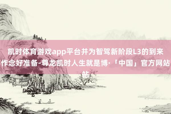 凯时体育游戏app平台并为智驾新阶段L3的到来作念好准备-尊龙凯时人生就是博·「中国」官方网站