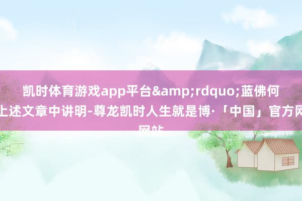 凯时体育游戏app平台&rdquo;蓝佛何在上述文章中讲明-尊龙凯时人生就是博·「中国」官方网站