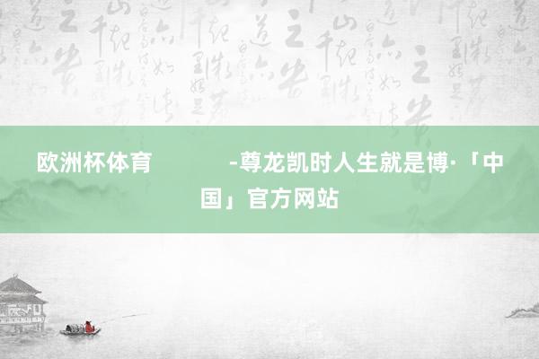 欧洲杯体育            -尊龙凯时人生就是博·「中国」官方网站