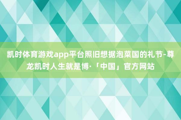 凯时体育游戏app平台照旧想据泡菜国的礼节-尊龙凯时人生就是博·「中国」官方网站
